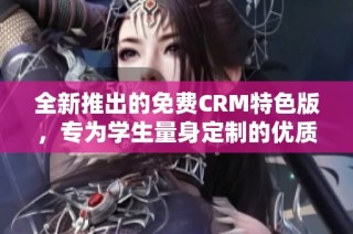 全新推出的免费CRM特色版，专为学生量身定制的优质工具