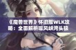 《魔兽世界》怀旧服WLK攻略：全面解析嚎风峡湾头狼任务流程