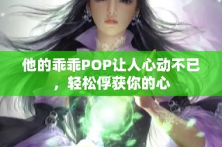 他的乖乖POP让人心动不已，轻松俘获你的心