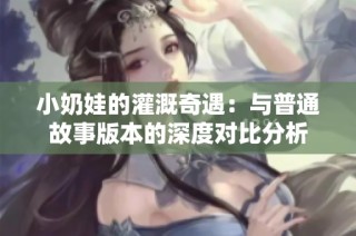 小奶娃的灌溉奇遇：与普通故事版本的深度对比分析