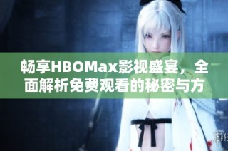 畅享HBOMax影视盛宴，全面解析免费观看的秘密与方法