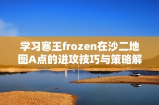 学习寒王frozen在沙二地图A点的进攻技巧与策略解析