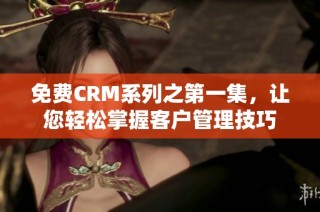 免费CRM系列之第一集，让您轻松掌握客户管理技巧