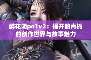 醉花阴po1v2：揭开酌青栀的创作世界与故事魅力