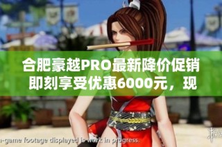 合肥豪越PRO最新降价促销 即刻享受优惠6000元，现车供应充足