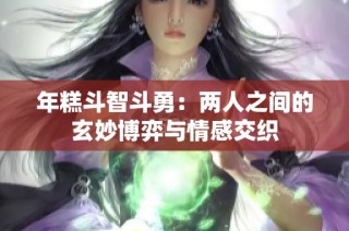 年糕斗智斗勇：两人之间的玄妙博弈与情感交织