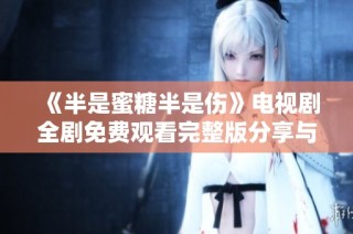 《半是蜜糖半是伤》电视剧全剧免费观看完整版分享与点评