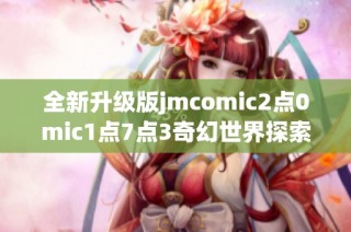 全新升级版jmcomic2点0mic1点7点3奇幻世界探索之旅