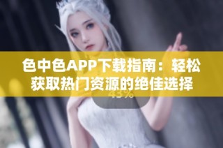 色中色APP下载指南：轻松获取热门资源的绝佳选择