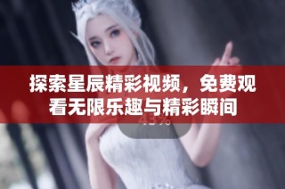 探索星辰精彩视频，免费观看无限乐趣与精彩瞬间