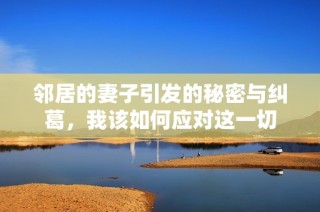 邻居的妻子引发的秘密与纠葛，我该如何应对这一切