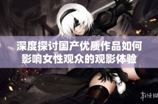 深度探讨国产优质作品如何影响女性观众的观影体验