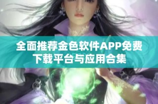 全面推荐金色软件APP免费下载平台与应用合集