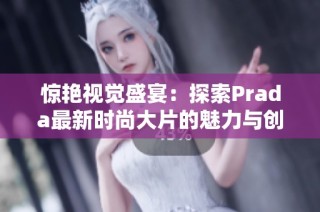 惊艳视觉盛宴：探索Prada最新时尚大片的魅力与创意