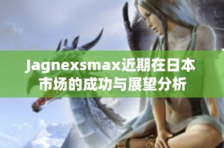 Jagnexsmax近期在日本市场的成功与展望分析