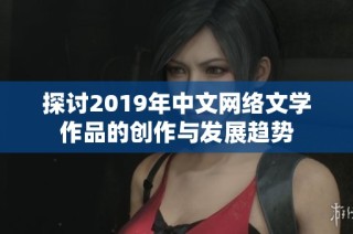 探讨2019年中文网络文学作品的创作与发展趋势