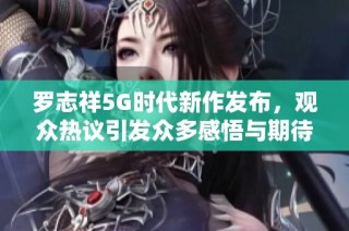 罗志祥5G时代新作发布，观众热议引发众多感悟与期待