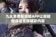 九幺免费解锁版APP让你轻松体验无限精彩内容