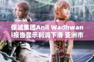 保诚集团Anil Wadhwani报告显示利润下滑 亚洲市场受人民币疲软影响