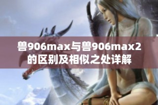 兽906max与兽906max2的区别及相似之处详解