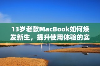 13岁老款MacBook如何焕发新生，提升使用体验的实用攻略