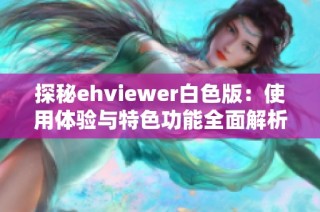 探秘ehviewer白色版：使用体验与特色功能全面解析