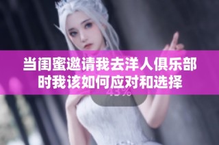 当闺蜜邀请我去洋人俱乐部时我该如何应对和选择