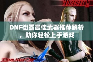 DNF街霸最佳武器推荐解析，助你轻松上手游戏