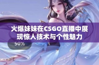 火爆妹妹在CSGO直播中展现惊人技术与个性魅力