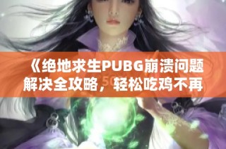 《绝地求生PUBG崩溃问题解决全攻略，轻松吃鸡不再烦恼》