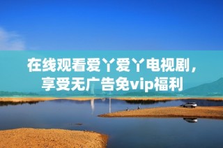 在线观看爱丫爱丫电视剧，享受无广告免vip福利