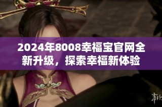 2024年8008幸福宝官网全新升级，探索幸福新体验