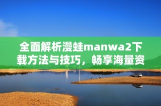 全面解析漫蛙manwa2下载方法与技巧，畅享海量资源