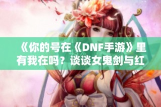 《你的号在《DNF手游》里有我在吗？谈谈女鬼剑与红眼的对决》