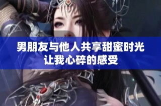 男朋友与他人共享甜蜜时光让我心碎的感受