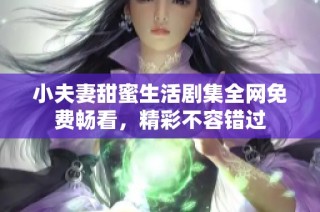 小夫妻甜蜜生活剧集全网免费畅看，精彩不容错过