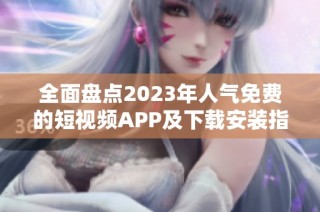 全面盘点2023年人气免费的短视频APP及下载安装指南