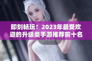 即刻畅玩！2023年最受欢迎的升级类手游推荐前十名