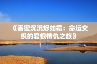 《香蜜沉沉烬如霜：命运交织的爱恨情仇之旅》