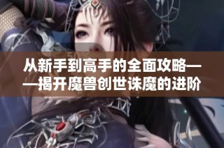 从新手到高手的全面攻略——揭开魔兽创世诛魔的进阶之路