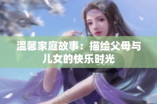 温馨家庭故事：描绘父母与儿女的快乐时光