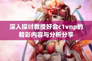 深入探讨教授好会c1vnp的精彩内容与分析分享