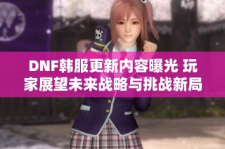 DNF韩服更新内容曝光 玩家展望未来战略与挑战新局面