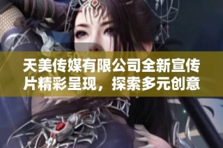 天美传媒有限公司全新宣传片精彩呈现，探索多元创意世界