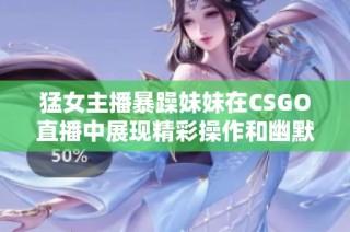 猛女主播暴躁妹妹在CSGO直播中展现精彩操作和幽默风采