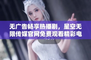 无广告畅享热播剧，星空无限传媒官网免费观看精彩电视剧