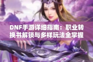 DNF手游详细指南：职业转换书解锁与多样玩法全掌握