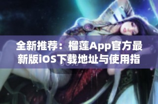 全新推荐：榴莲App官方最新版iOS下载地址与使用指南