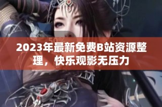 2023年最新免费B站资源整理，快乐观影无压力