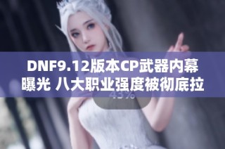 DNF9.12版本CP武器内幕曝光 八大职业强度被彻底拉满